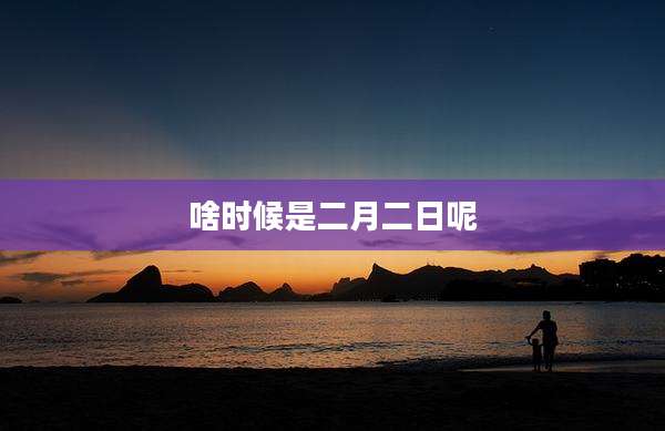 啥时候是二月二日呢