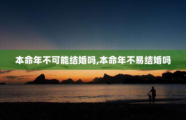 本命年不可能结婚吗,本命年不易结婚吗