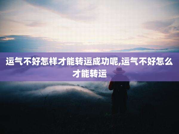 运气不好怎样才能转运成功呢,运气不好怎么才能转运