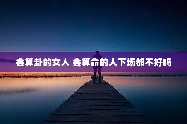 会算卦的女人 会算命的人下场都不好吗