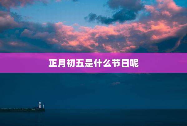 正月初五是什么节日呢