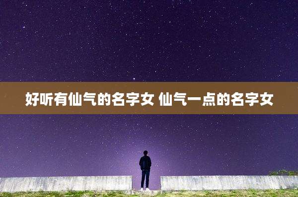 好听有仙气的名字女 仙气一点的名字女