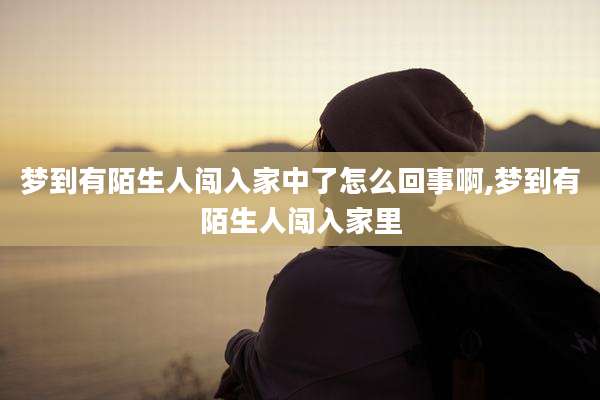 梦到有陌生人闯入家中了怎么回事啊,梦到有陌生人闯入家里