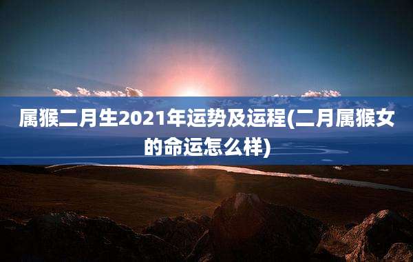 属猴二月生2021年运势及运程(二月属猴女的命运怎么样)