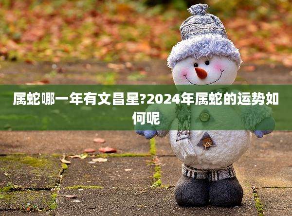 属蛇哪一年有文昌星?2024年属蛇的运势如何呢