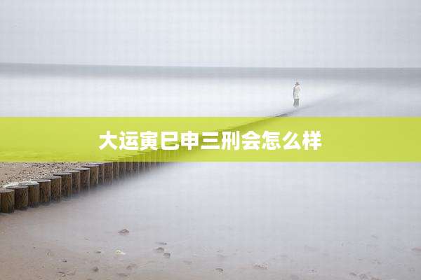 大运寅巳申三刑会怎么样