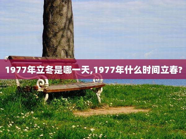 1977年立冬是哪一天,1977年什么时间立春?