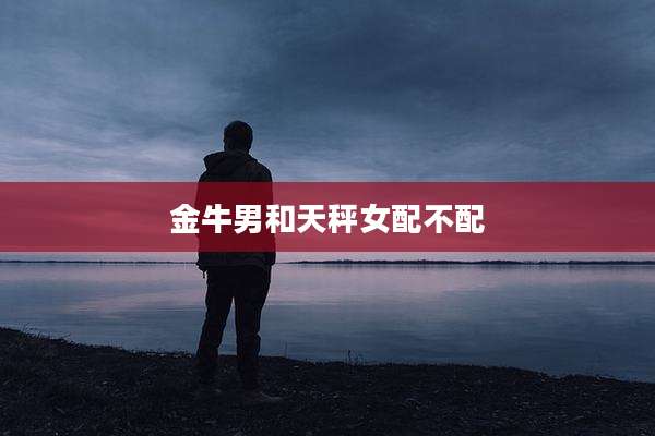 金牛男和天秤女配不配