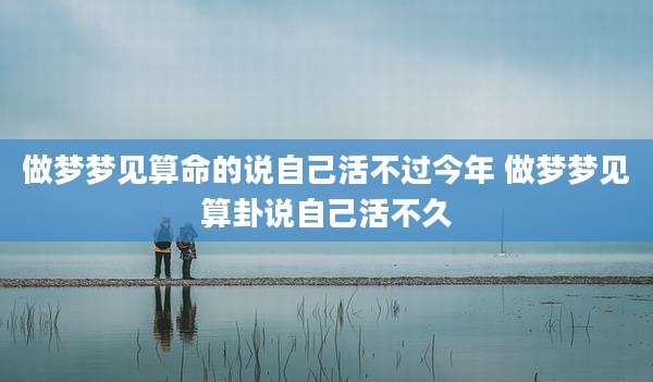 做梦梦见算命的说自己活不过今年 做梦梦见算卦说自己活不久