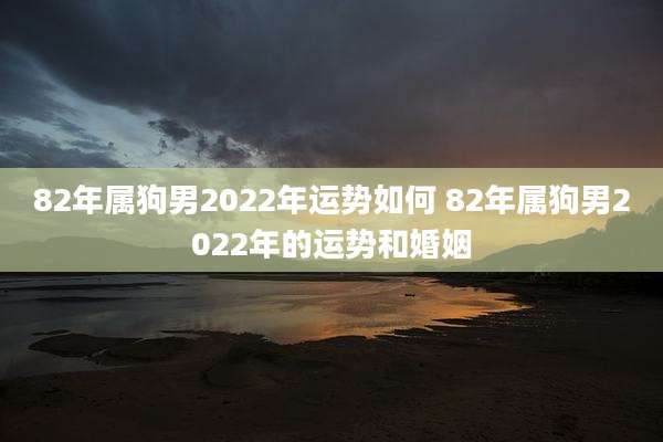 82年属狗男2022年运势如何 82年属狗男2022年的运势和婚姻