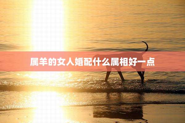 属羊的女人婚配什么属相好一点