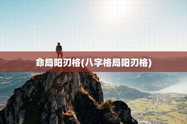 命局阳刃格(八字格局阳刃格)