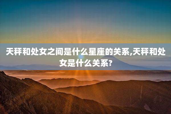 天秤和处女之间是什么星座的关系,天秤和处女是什么关系?