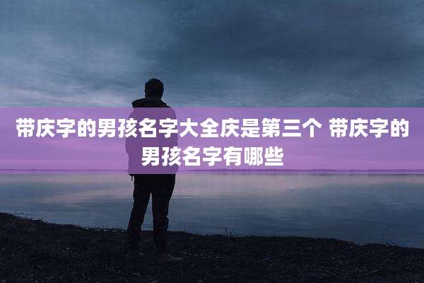 带庆字的男孩名字大全庆是第三个 带庆字的男孩名字有哪些