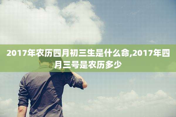 2017年农历四月初三生是什么命,2017年四月三号是农历多少