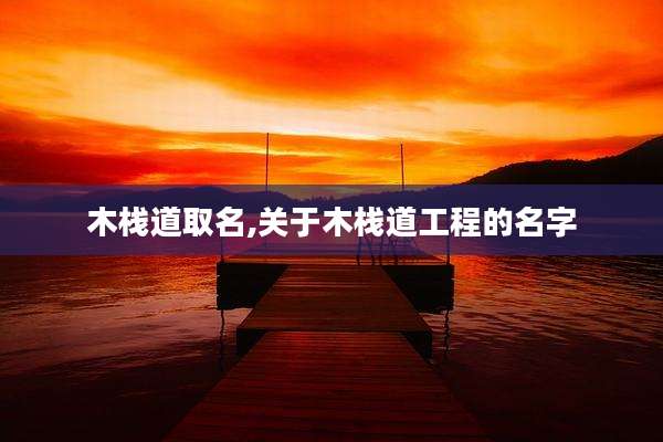 木栈道取名,关于木栈道工程的名字