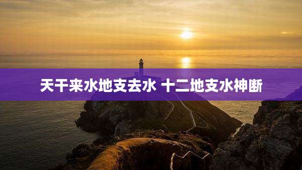 天干来水地支去水 十二地支水神断