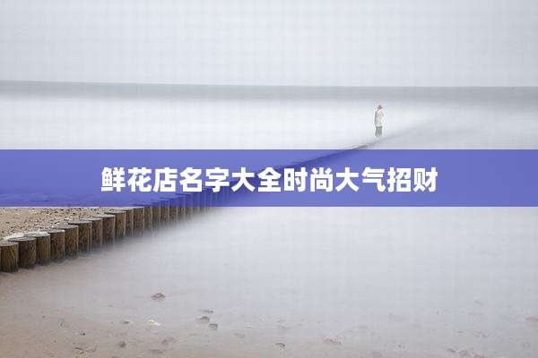 鲜花店名字大全时尚大气招财