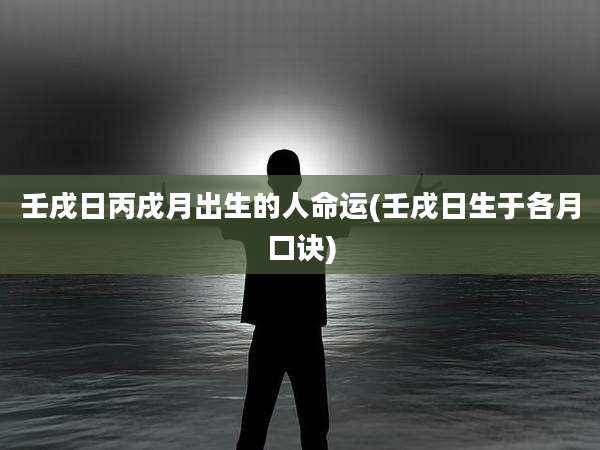 壬戌日丙戌月出生的人命运(壬戌日生于各月口诀)