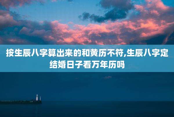 按生辰八字算出来的和黄历不符,生辰八字定结婚日子看万年历吗