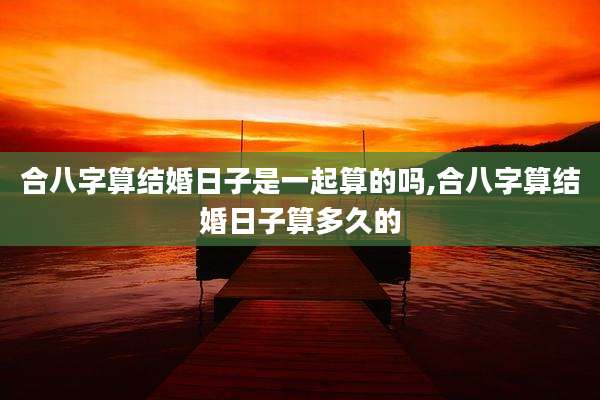 合八字算结婚日子是一起算的吗,合八字算结婚日子算多久的