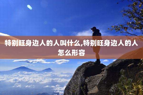 特别旺身边人的人叫什么,特别旺身边人的人怎么形容
