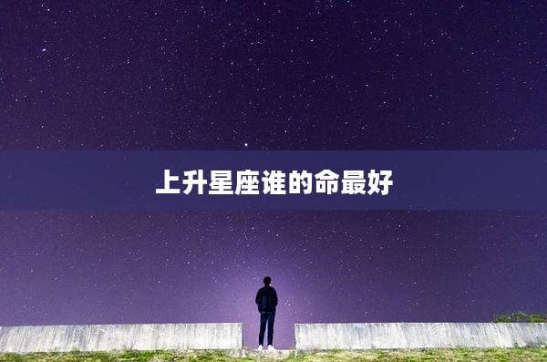 上升星座谁的命最好
