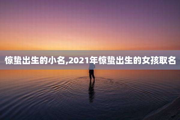 惊蛰出生的小名,2021年惊蛰出生的女孩取名