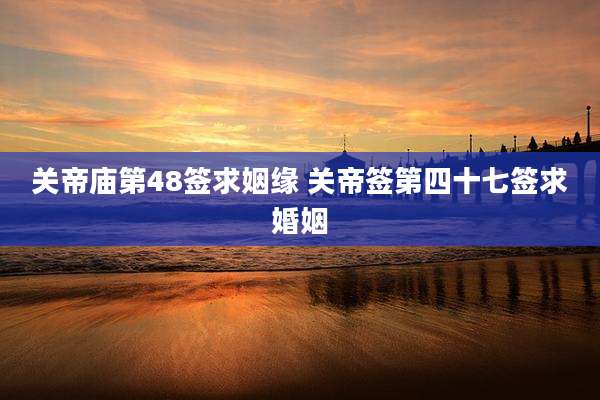 关帝庙第48签求姻缘 关帝签第四十七签求婚姻