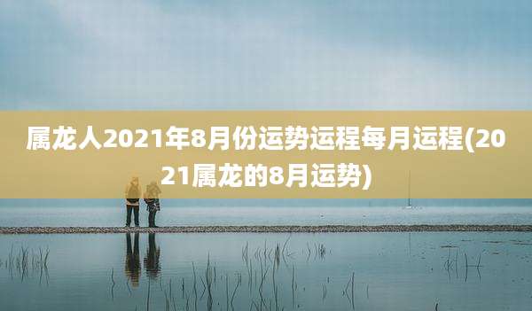 属龙人2021年8月份运势运程每月运程(2021属龙的8月运势)