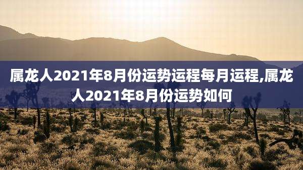 属龙人2021年8月份运势运程每月运程,属龙人2021年8月份运势如何