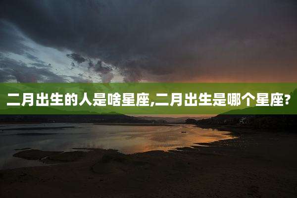 二月出生的人是啥星座,二月出生是哪个星座?