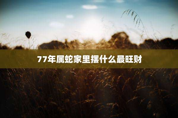 77年属蛇家里摆什么最旺财