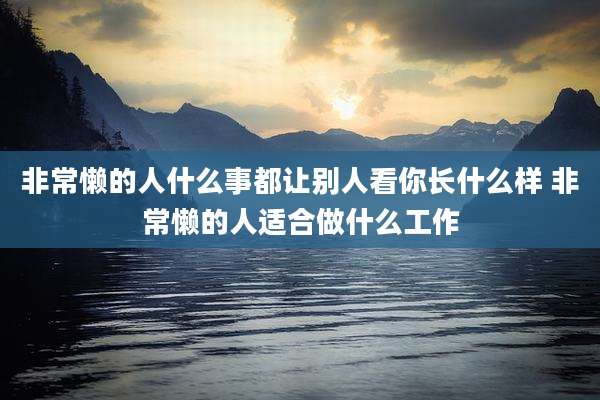 非常懒的人什么事都让别人看你长什么样 非常懒的人适合做什么工作