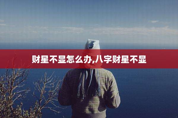 财星不显怎么办,八字财星不显