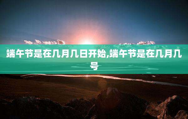 端午节是在几月几日开始,端午节是在几月几号