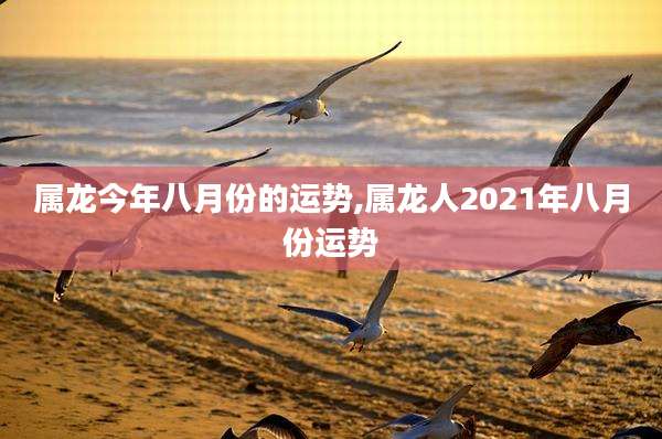 属龙今年八月份的运势,属龙人2021年八月份运势