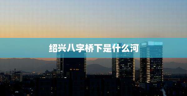 绍兴八字桥下是什么河