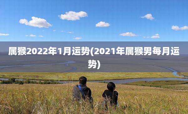 属猴2022年1月运势(2021年属猴男每月运势)
