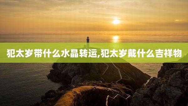 犯太岁带什么水晶转运,犯太岁戴什么吉祥物