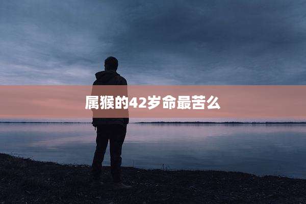 属猴的42岁命最苦么