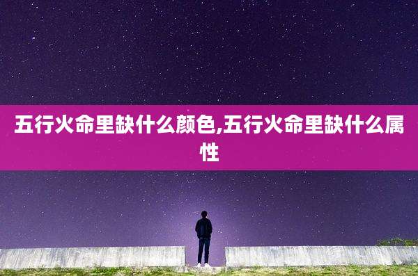 五行火命里缺什么颜色,五行火命里缺什么属性