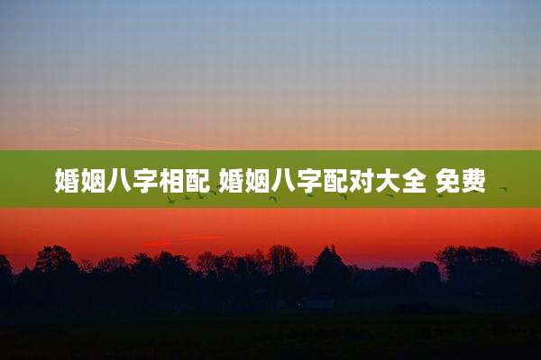 婚姻八字相配 婚姻八字配对大全 免费