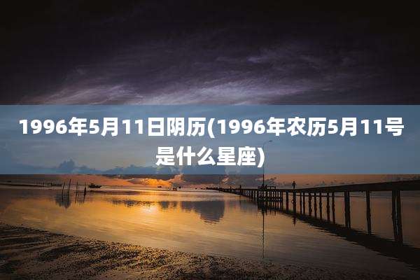 1996年5月11日阴历(1996年农历5月11号是什么星座)