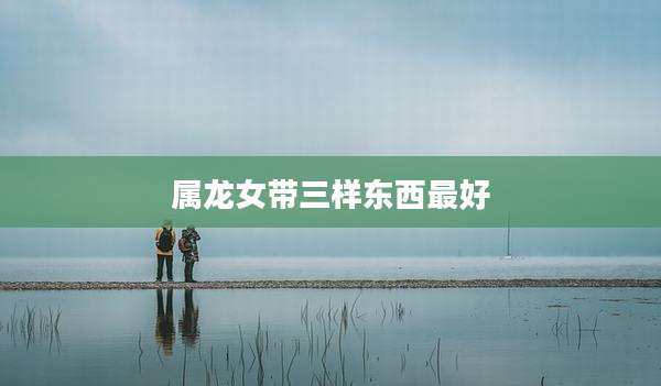 属龙女带三样东西最好