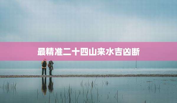 最精准二十四山来水吉凶断