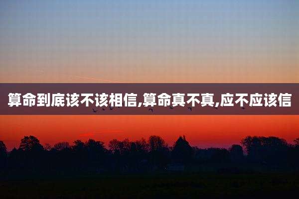 算命到底该不该相信,算命真不真,应不应该信