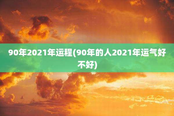 90年2021年运程(90年的人2021年运气好不好)