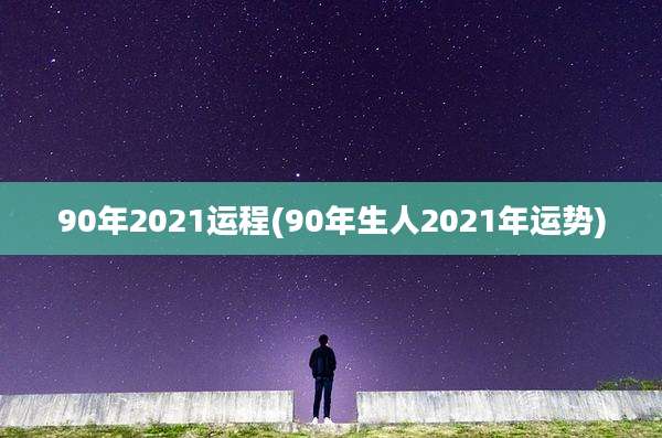 90年2021运程(90年生人2021年运势)