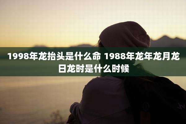 1998年龙抬头是什么命 1988年龙年龙月龙日龙时是什么时候